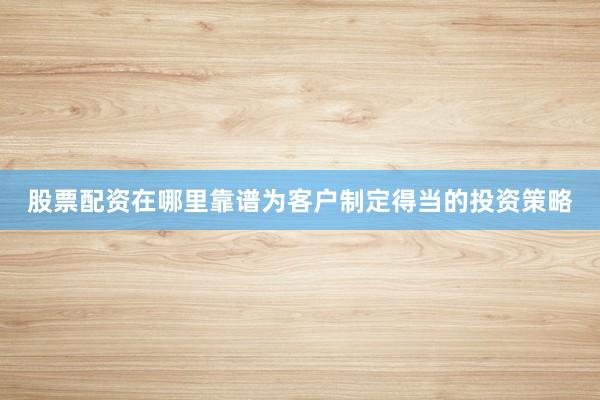 股票配资在哪里靠谱为客户制定得当的投资策略
