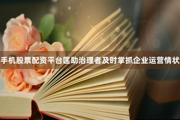 手机股票配资平台匡助治理者及时掌抓企业运营情状