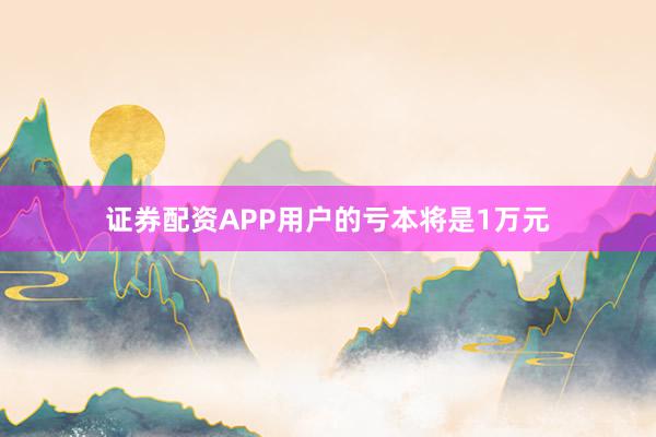 证券配资APP用户的亏本将是1万元