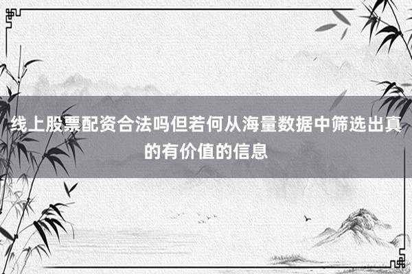 线上股票配资合法吗但若何从海量数据中筛选出真的有价值的信息