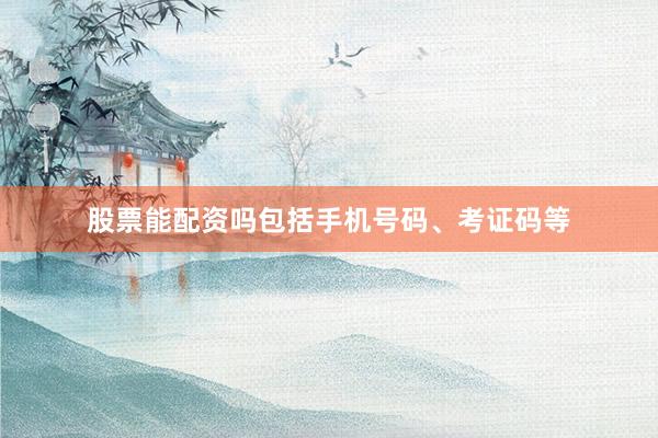 股票能配资吗包括手机号码、考证码等