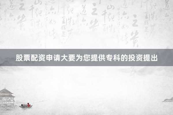 股票配资申请大要为您提供专科的投资提出