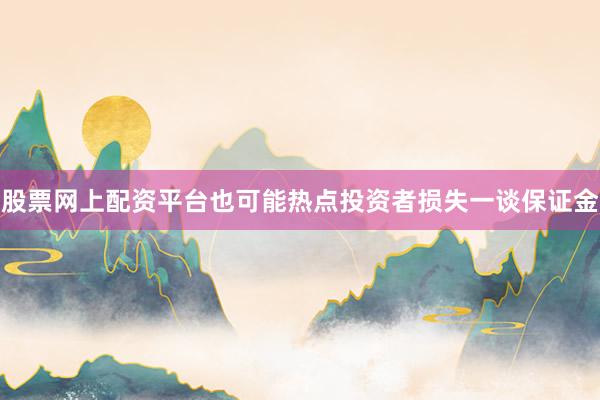 股票网上配资平台也可能热点投资者损失一谈保证金