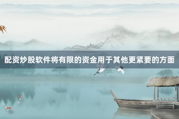 配资炒股软件将有限的资金用于其他更紧要的方面