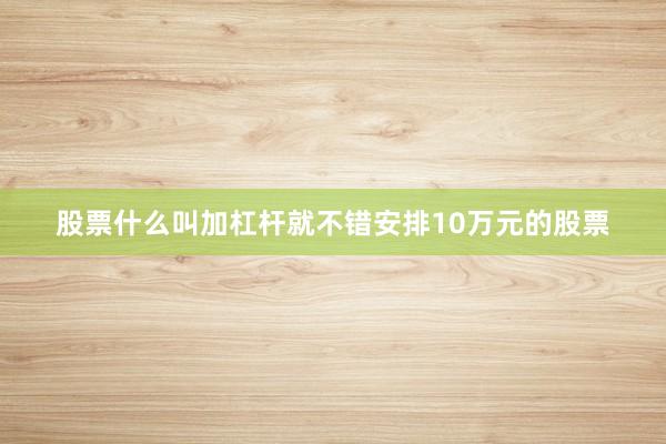 股票什么叫加杠杆就不错安排10万元的股票
