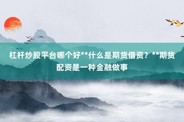 杠杆炒股平台哪个好**什么是期货借资?**期货配资是一种金融做事