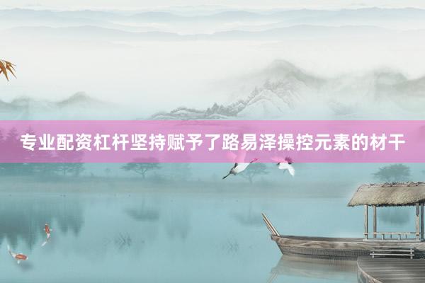 专业配资杠杆坚持赋予了路易泽操控元素的材干