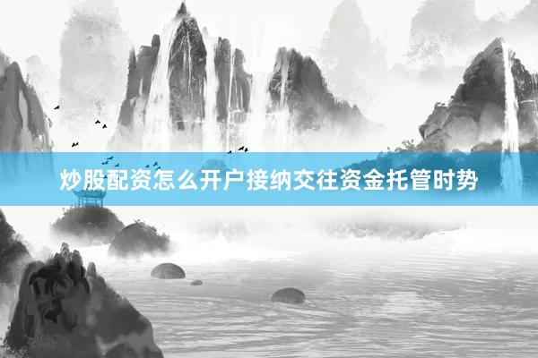 炒股配资怎么开户接纳交往资金托管时势
