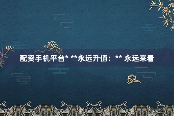 配资手机平台* **永远升值:** 永远来看