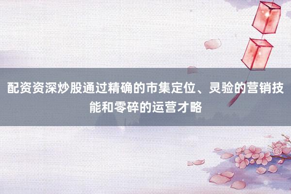 配资资深炒股通过精确的市集定位、灵验的营销技能和零碎的运营才略