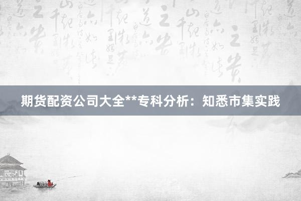 期货配资公司大全**专科分析:知悉市集实践