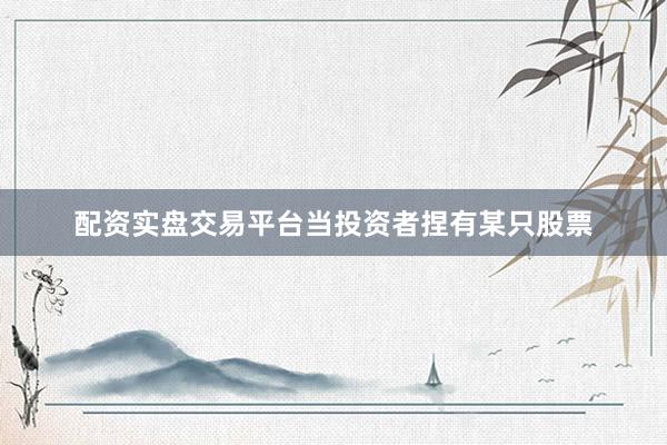 配资实盘交易平台当投资者捏有某只股票