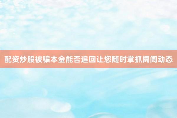 配资炒股被骗本金能否追回让您随时掌抓阛阓动态