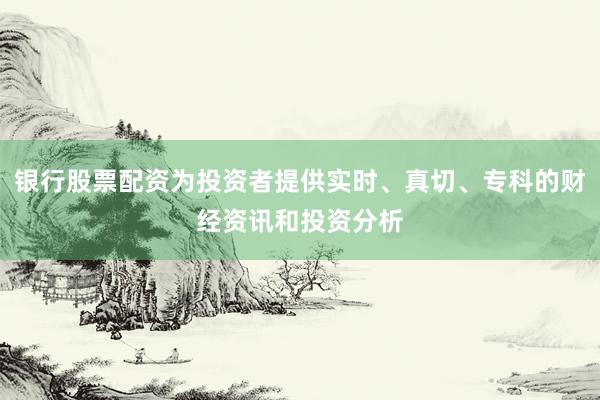 银行股票配资为投资者提供实时、真切、专科的财经资讯和投资分析
