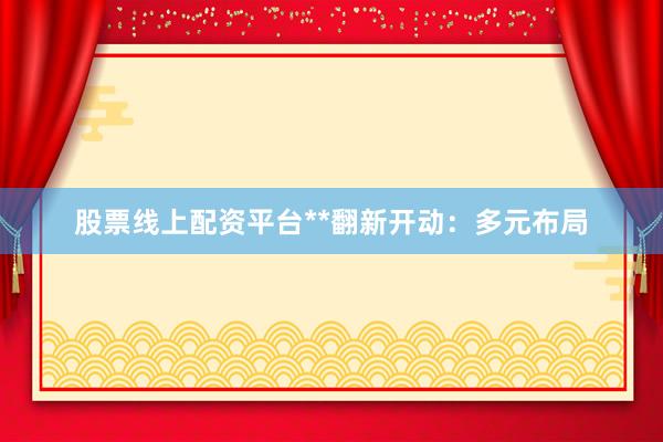 股票线上配资平台**翻新开动:多元布局