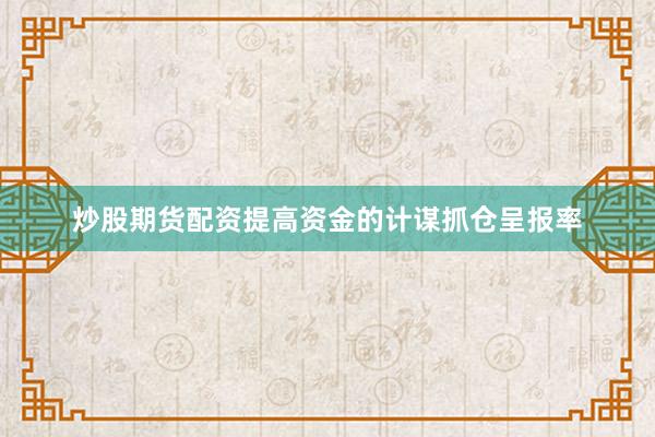 炒股期货配资提高资金的计谋抓仓呈报率