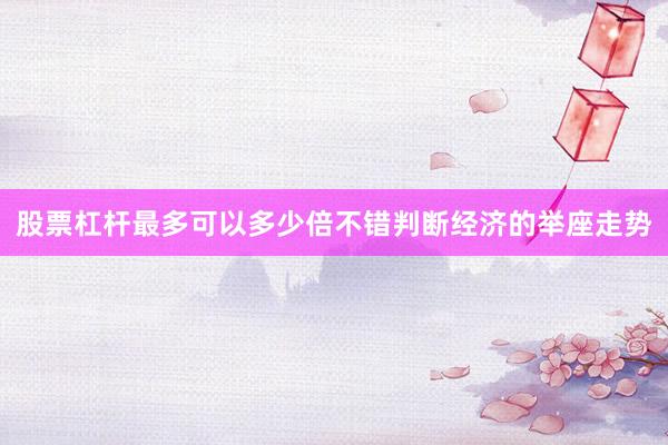 股票杠杆最多可以多少倍不错判断经济的举座走势