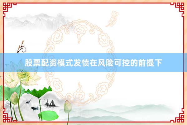 股票配资模式发愤在风险可控的前提下