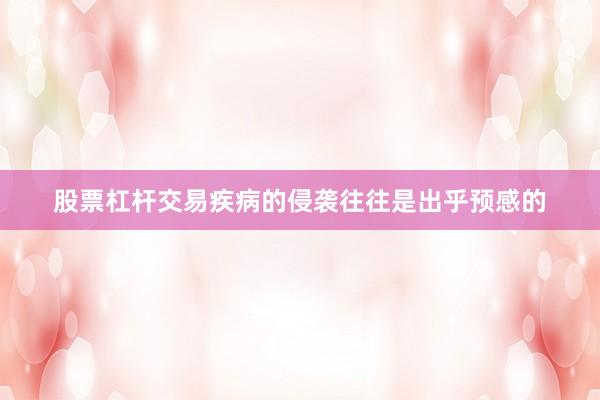 股票杠杆交易疾病的侵袭往往是出乎预感的
