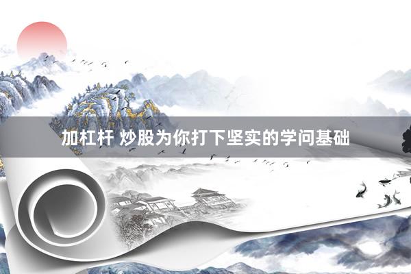加杠杆 炒股为你打下坚实的学问基础