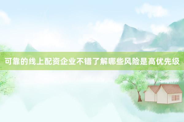 可靠的线上配资企业不错了解哪些风险是高优先级