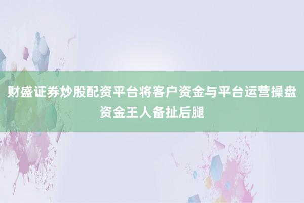 财盛证券炒股配资平台将客户资金与平台运营操盘资金王人备扯后腿