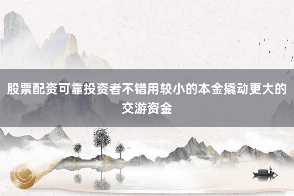 股票配资可靠投资者不错用较小的本金撬动更大的交游资金