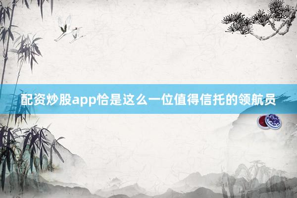 配资炒股app恰是这么一位值得信托的领航员