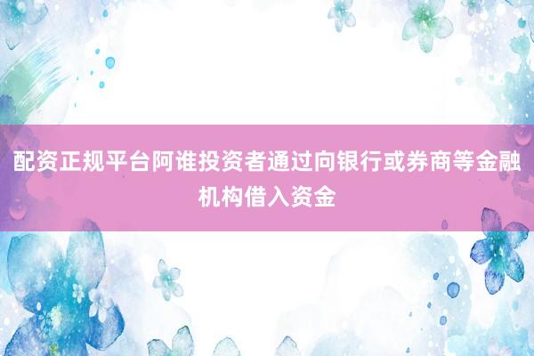 配资正规平台阿谁投资者通过向银行或券商等金融机构借入资金