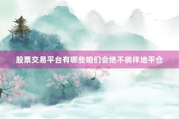 股票交易平台有哪些咱们会绝不徜徉地平仓
