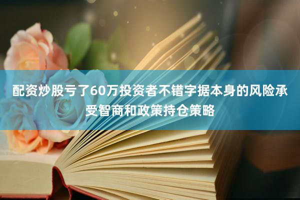 配资炒股亏了60万投资者不错字据本身的风险承受智商和政策持仓策略