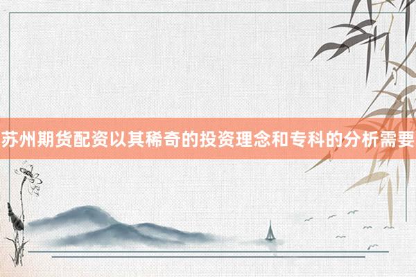 苏州期货配资以其稀奇的投资理念和专科的分析需要