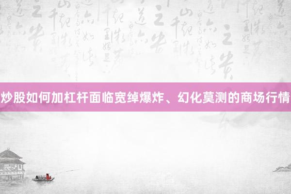 炒股如何加杠杆面临宽绰爆炸、幻化莫测的商场行情