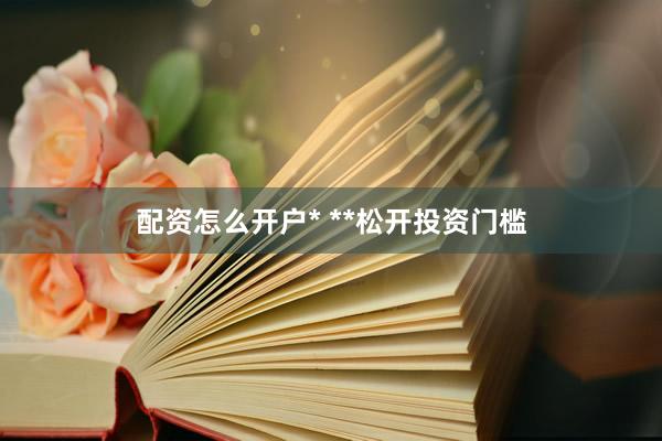 配资怎么开户* **松开投资门槛