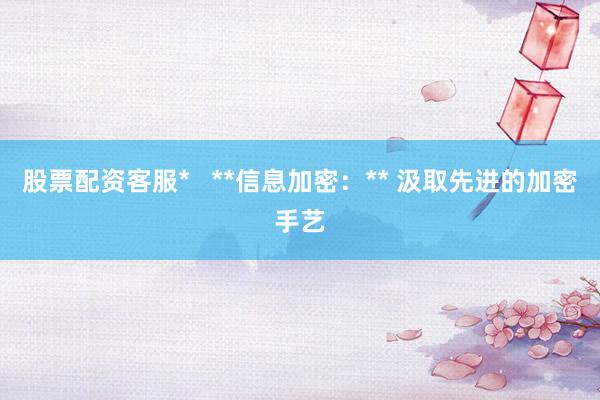 股票配资客服*   **信息加密：** 汲取先进的加密手艺
