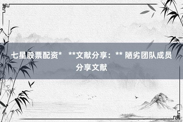 七星股票配资*   **文献分享：** 陋劣团队成员分享文献