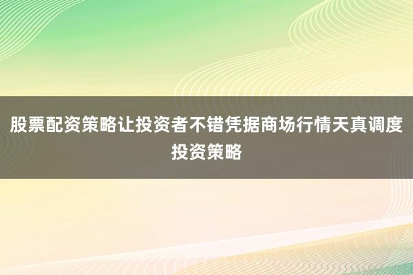 股票配资策略让投资者不错凭据商场行情天真调度投资策略