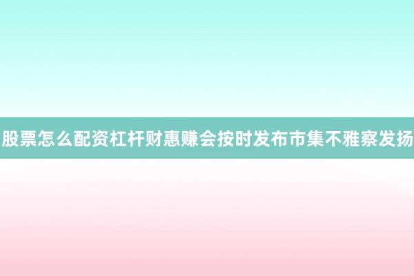 股票怎么配资杠杆财惠赚会按时发布市集不雅察发扬