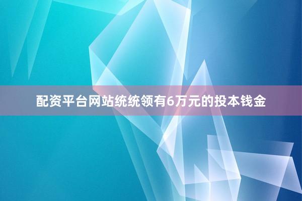 配资平台网站统统领有6万元的投本钱金