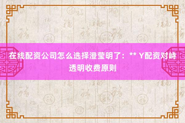 在线配资公司怎么选择澄莹明了：** Y配资对峙透明收费原则