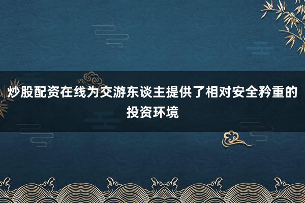 炒股配资在线为交游东谈主提供了相对安全矜重的投资环境