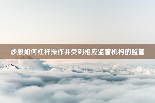 炒股如何杠杆操作并受到相应监管机构的监管