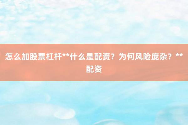 怎么加股票杠杆**什么是配资?为何风险庞杂?**配资