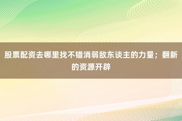 股票配资去哪里找不错消弱敌东谈主的力量；翻新的资源开辟