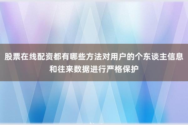 股票在线配资都有哪些方法对用户的个东谈主信息和往来数据进行严格保护