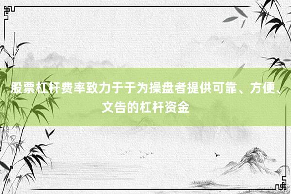股票杠杆费率致力于于为操盘者提供可靠、方便、文告的杠杆资金