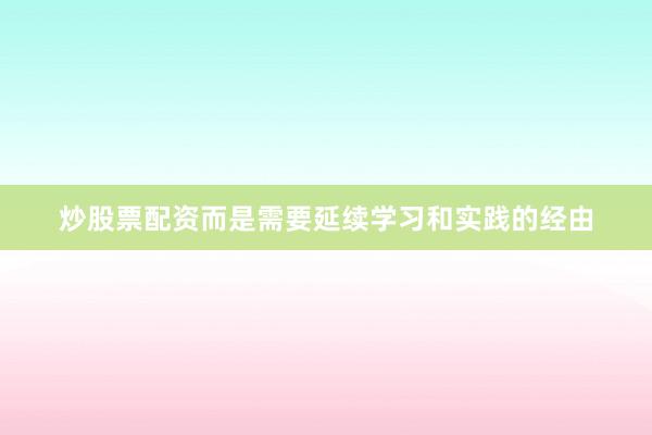 炒股票配资而是需要延续学习和实践的经由