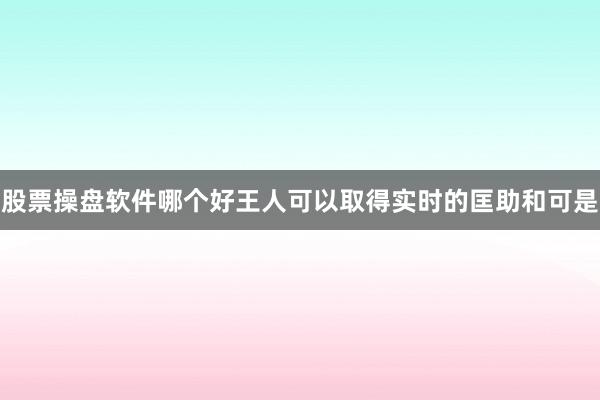 股票操盘软件哪个好王人可以取得实时的匡助和可是