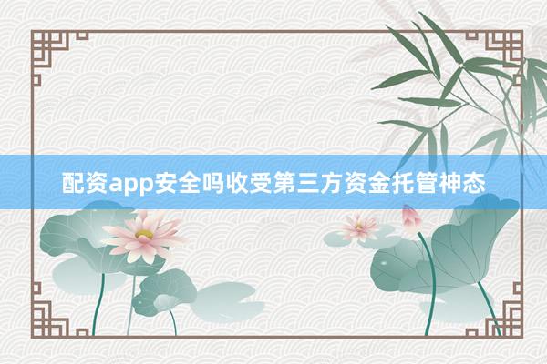 配资app安全吗收受第三方资金托管神态
