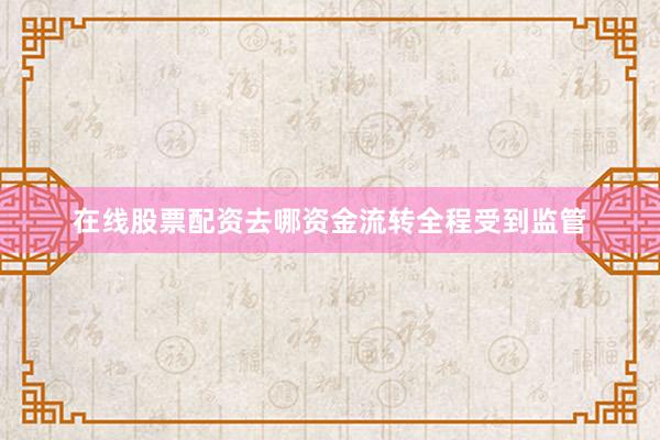 在线股票配资去哪资金流转全程受到监管